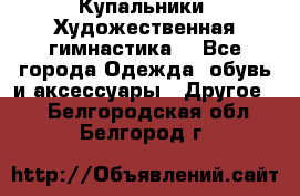 Купальники. Художественная гимнастика. - Все города Одежда, обувь и аксессуары » Другое   . Белгородская обл.,Белгород г.